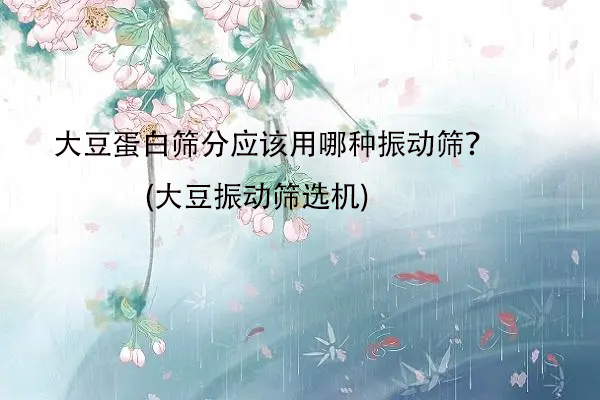 大豆蛋白筛分应该用哪种振动筛？(大豆振动筛选机)